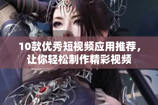 10款优秀短视频应用推荐，让你轻松制作精彩视频