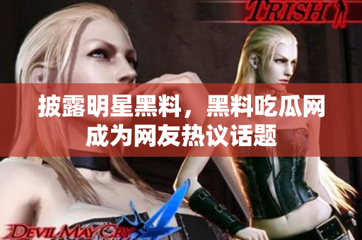 披露明星黑料，黑料吃瓜网成为网友热议话题