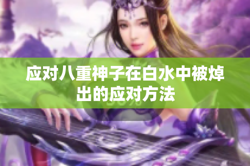 应对八重神子在白水中被焯出的应对方法