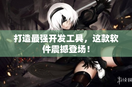 打造最强开发工具，这款软件震撼登场！