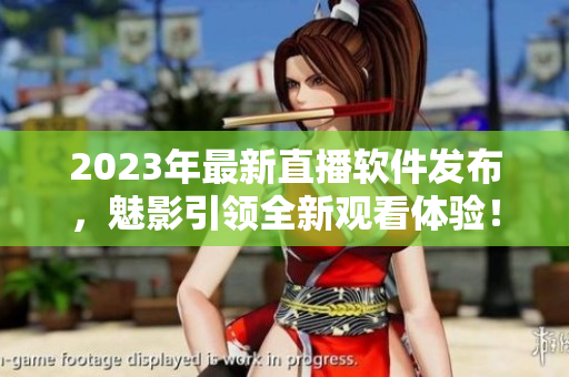 2023年最新直播软件发布，魅影引领全新观看体验！