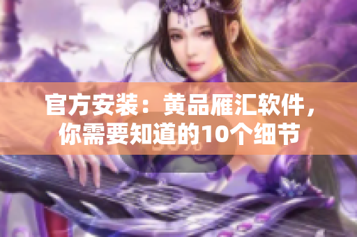 官方安装：黄品雁汇软件，你需要知道的10个细节