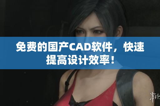 免费的国产CAD软件，快速提高设计效率！