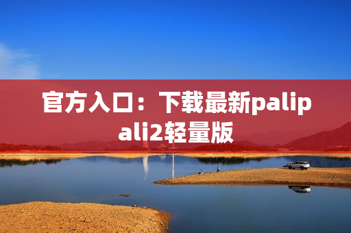 官方入口：下载最新palipali2轻量版