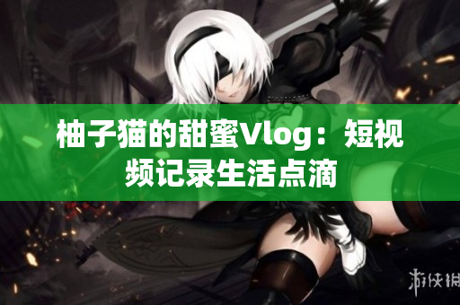 柚子猫的甜蜜Vlog：短视频记录生活点滴