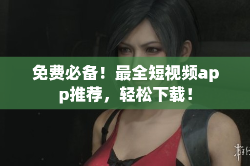 免费必备！最全短视频app推荐，轻松下载！