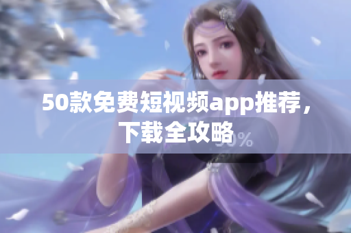 50款免费短视频app推荐，下载全攻略