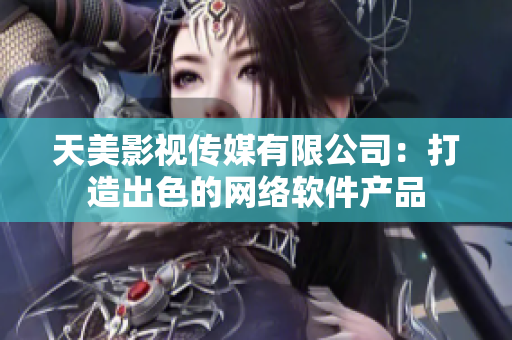 天美影视传媒有限公司：打造出色的网络软件产品