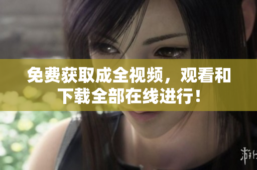 免费获取成全视频，观看和下载全部在线进行！