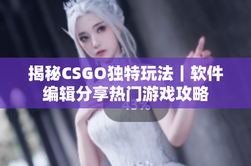 揭秘CSGO独特玩法｜软件编辑分享热门游戏攻略