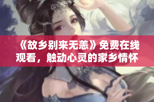 《故乡别来无恙》免费在线观看，触动心灵的家乡情怀！