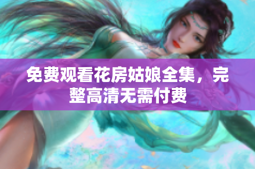 免费观看花房姑娘全集，完整高清无需付费