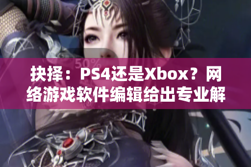 抉择：PS4还是Xbox？网络游戏软件编辑给出专业解读