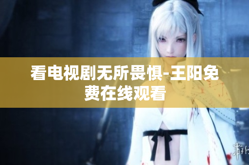看电视剧无所畏惧-王阳免费在线观看