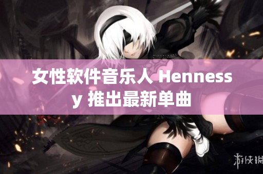 女性软件音乐人 Hennessy 推出最新单曲