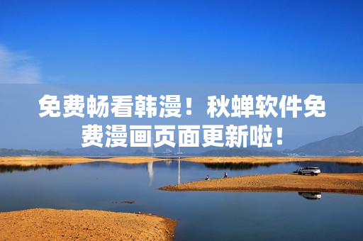 免费畅看韩漫！秋蝉软件免费漫画页面更新啦！