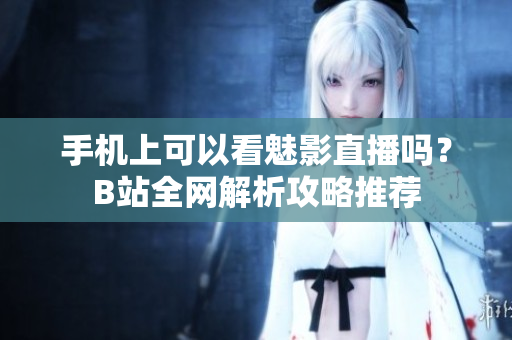 手机上可以看魅影直播吗？B站全网解析攻略推荐