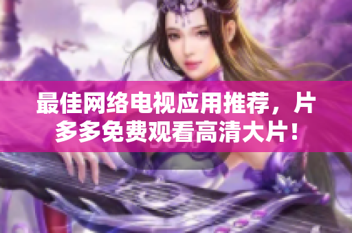 最佳网络电视应用推荐，片多多免费观看高清大片！