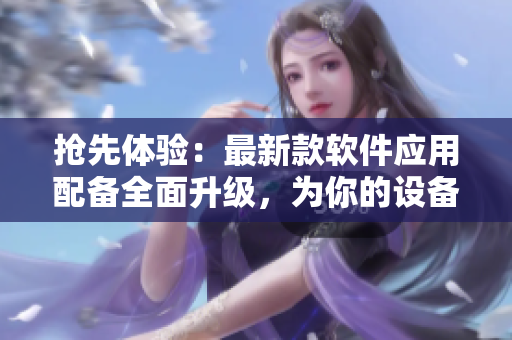 抢先体验：最新款软件应用配备全面升级，为你的设备注入新活力