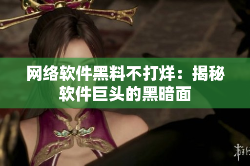网络软件黑料不打烊：揭秘软件巨头的黑暗面