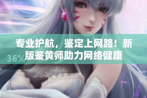 专业护航，鉴定上网路！新版鉴黄师助力网络健康