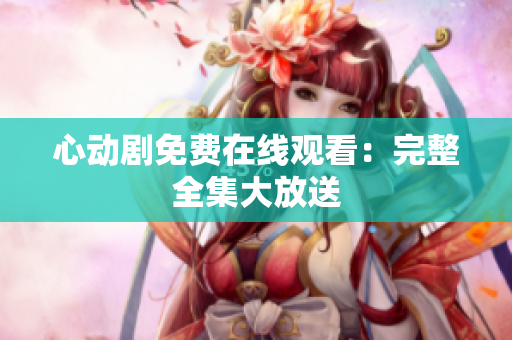 心动剧免费在线观看：完整全集大放送