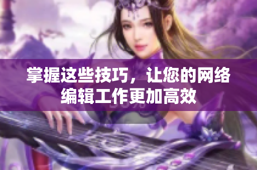 掌握这些技巧，让您的网络编辑工作更加高效