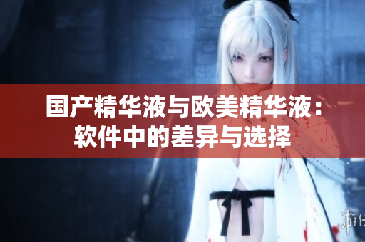 国产精华液与欧美精华液：软件中的差异与选择