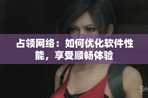 占领网络：如何优化软件性能，享受顺畅体验