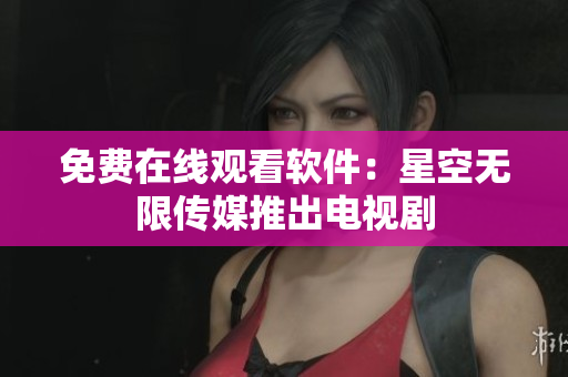 免费在线观看软件：星空无限传媒推出电视剧
