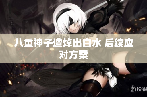 八重神子遭焯出白水 后续应对方案