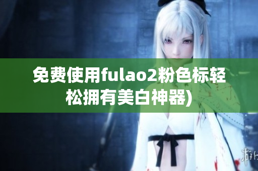 免费使用fulao2粉色标轻松拥有美白神器)
