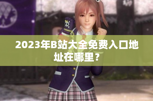 2023年B站大全免费入口地址在哪里？