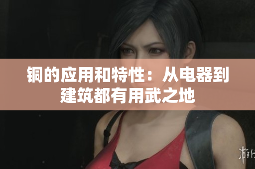 铜的应用和特性：从电器到建筑都有用武之地