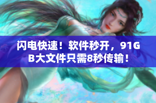 闪电快速！软件秒开，91GB大文件只需8秒传输！