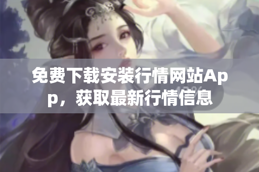 免费下载安装行情网站App，获取最新行情信息