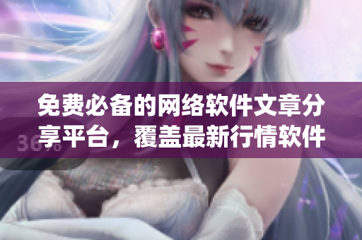 免费必备的网络软件文章分享平台，覆盖最新行情软件app