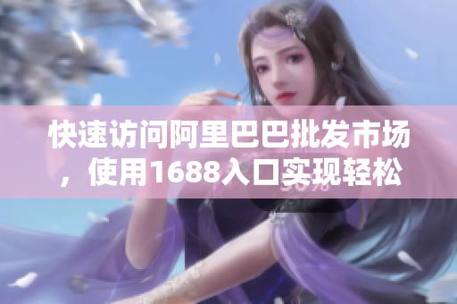 快速访问阿里巴巴批发市场，使用1688入口实现轻松采购