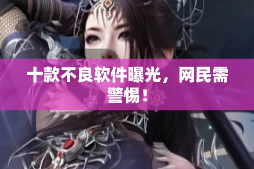 十款不良软件曝光，网民需警惕！