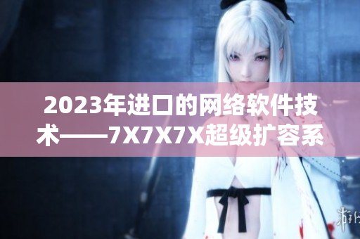2023年进口的网络软件技术——7X7X7X超级扩容系统