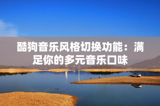 酷狗音乐风格切换功能：满足你的多元音乐口味