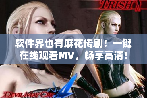 软件界也有麻花传剧！一键在线观看MV，畅享高清！
