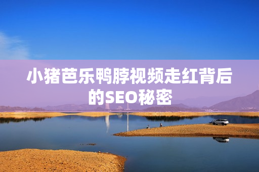 小猪芭乐鸭脖视频走红背后的SEO秘密