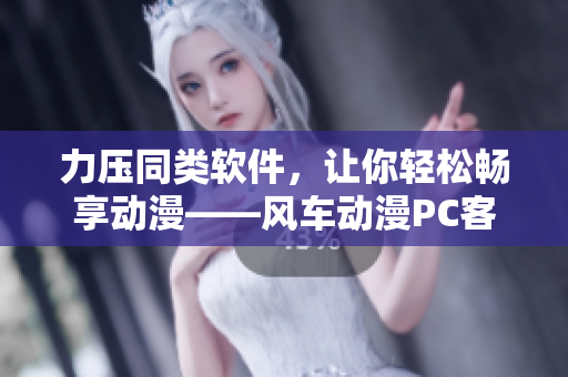 力压同类软件，让你轻松畅享动漫——风车动漫PC客户端简介