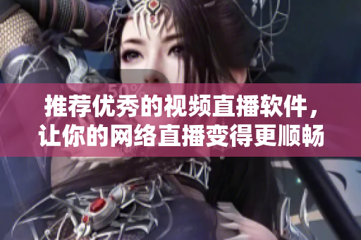 推荐优秀的视频直播软件，让你的网络直播变得更顺畅