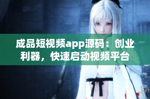 成品短视频app源码：创业利器，快速启动视频平台