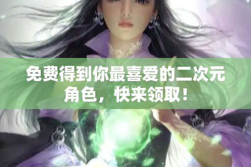 免费得到你最喜爱的二次元角色，快来领取！