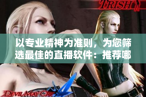 以专业精神为准则，为您筛选最佳的直播软件：推荐哪个好用？