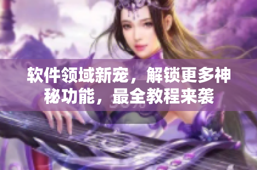 软件领域新宠，解锁更多神秘功能，最全教程来袭