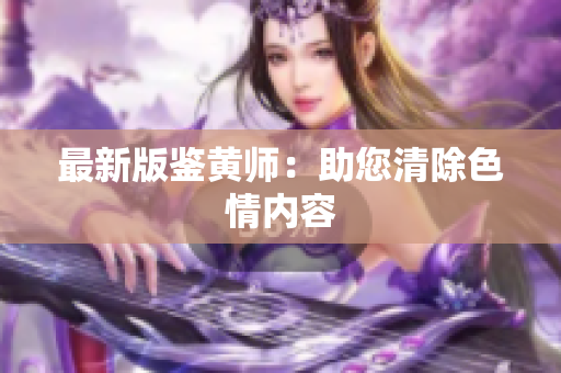 最新版鉴黄师：助您清除色情内容